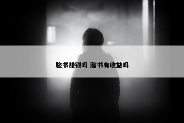 脸书赚钱吗 脸书有收益吗