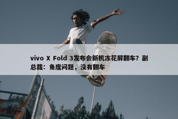 vivo X Fold 3发布会新机冻花屏翻车？副总裁：角度问题，没有翻车