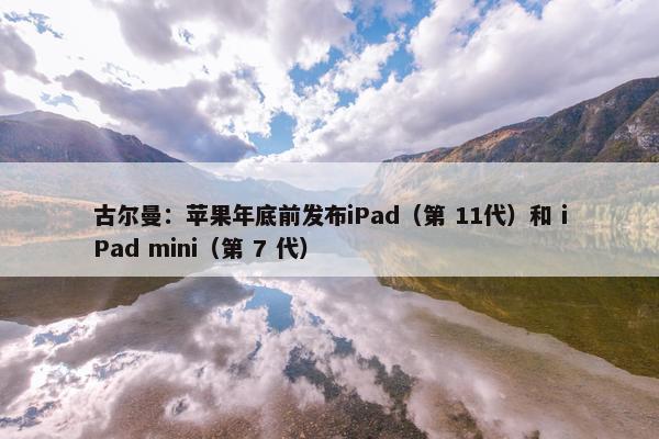 古尔曼：苹果年底前发布iPad（第 11代）和 iPad mini（第 7 代）