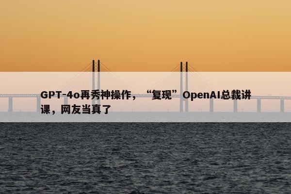 GPT-4o再秀神操作，“复现”OpenAI总裁讲课，网友当真了