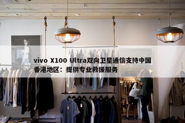 vivo X100 Ultra双向卫星通信支持中国香港地区：提供专业救援服务