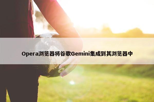 Opera浏览器将谷歌Gemini集成到其浏览器中