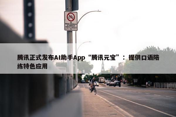 腾讯正式发布AI助手App“腾讯元宝”：提供口语陪练特色应用