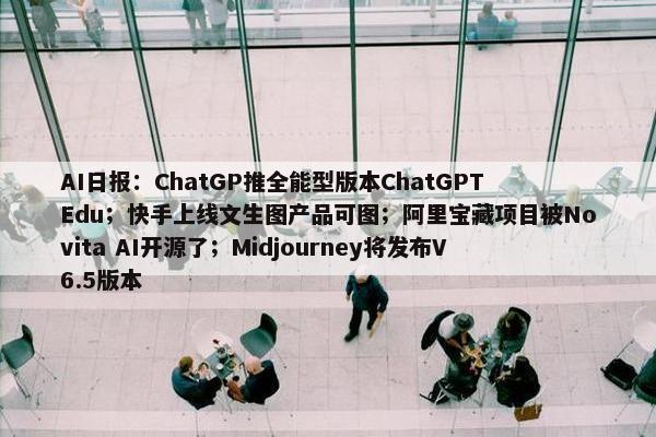 AI日报：ChatGP推全能型版本ChatGPT Edu；快手上线文生图产品可图；阿里宝藏项目被Novita AI开源了；Midjourney将发布V6.5版本