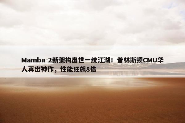 Mamba-2新架构出世一统江湖！普林斯顿CMU华人再出神作，性能狂飙8倍