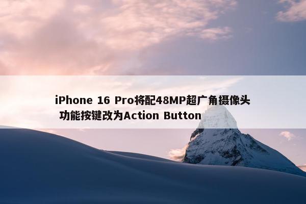 iPhone 16 Pro将配48MP超广角摄像头 功能按键改为Action Button