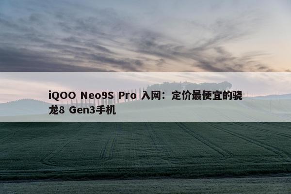 iQOO Neo9S Pro 入网：定价最便宜的骁龙8 Gen3手机