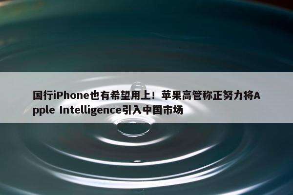 国行iPhone也有希望用上！苹果高管称正努力将Apple Intelligence引入中国市场