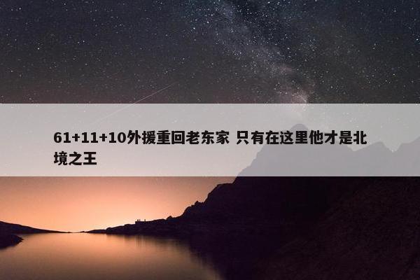 61+11+10外援重回老东家 只有在这里他才是北境之王