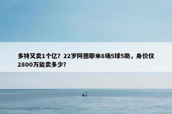 多特又卖1个亿？22岁阿德耶米8场5球5助，身价仅2800万能卖多少？