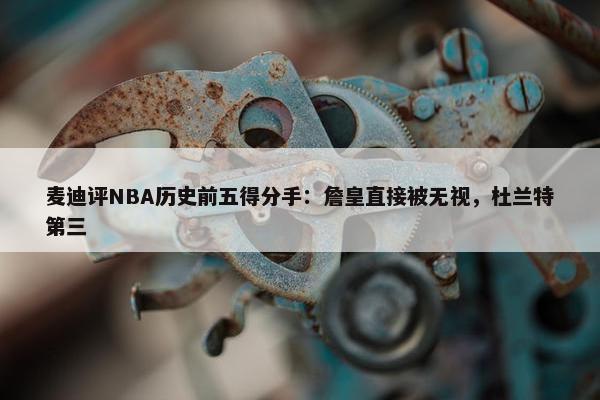 麦迪评NBA历史前五得分手：詹皇直接被无视，杜兰特第三