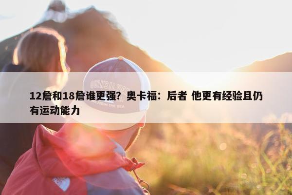 12詹和18詹谁更强？奥卡福：后者 他更有经验且仍有运动能力