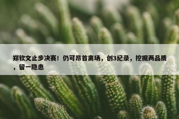 郑钦文止步决赛！仍可昂首离场，创3纪录，挖掘两品质，留一隐患