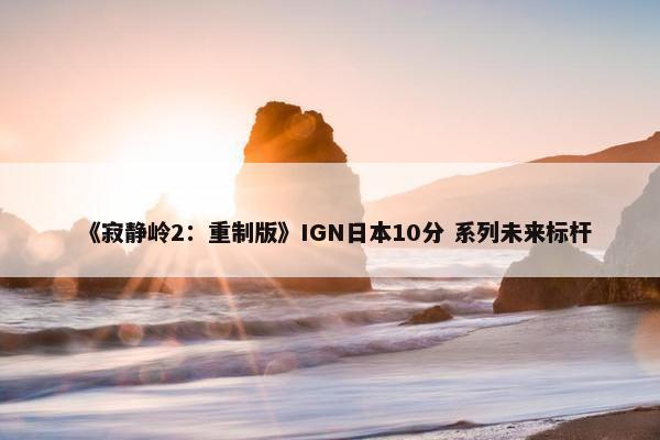 《寂静岭2：重制版》IGN日本10分 系列未来标杆