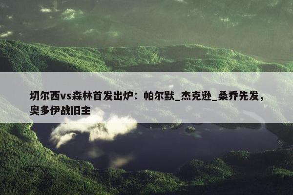 切尔西vs森林首发出炉：帕尔默_杰克逊_桑乔先发，奥多伊战旧主