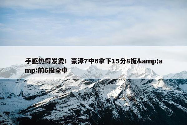 手感热得发烫！豪泽7中6拿下15分8板&amp;前6投全中