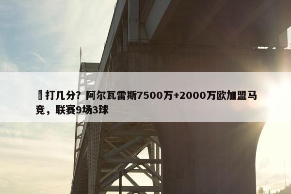 ️打几分？阿尔瓦雷斯7500万+2000万欧加盟马竞，联赛9场3球