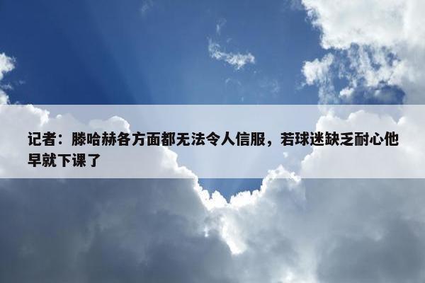 记者：滕哈赫各方面都无法令人信服，若球迷缺乏耐心他早就下课了