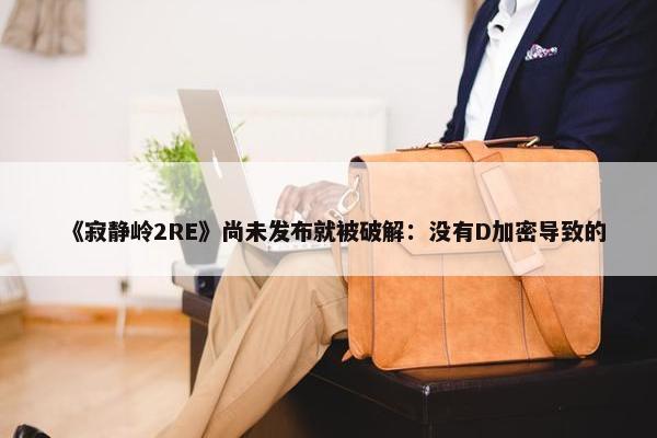 《寂静岭2RE》尚未发布就被破解：没有D加密导致的